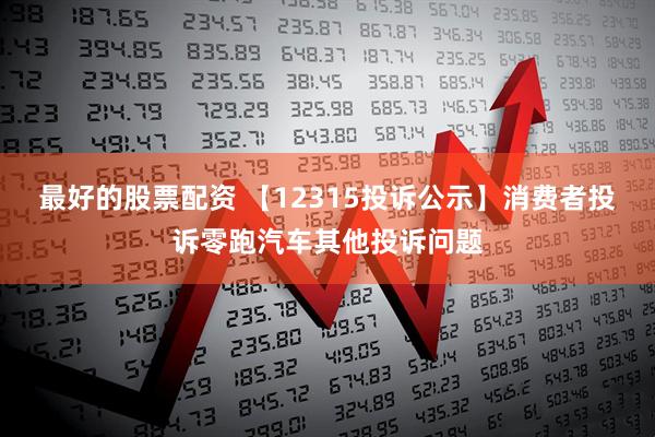 最好的股票配资 【12315投诉公示】消费者投诉零跑汽车其他投诉问题
