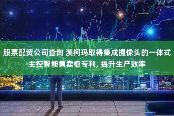 股票配资公司查询 澳柯玛取得集成摄像头的一体式主控智能售卖柜专利, 提升生产效率