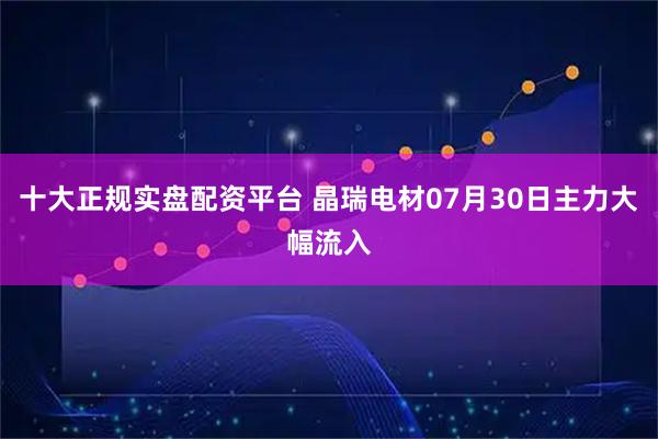 十大正规实盘配资平台 晶瑞电材07月30日主力大幅流入