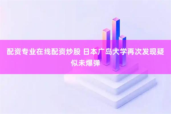 配资专业在线配资炒股 日本广岛大学再次发现疑似未爆弹