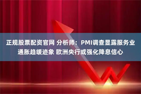正规股票配资官网 分析师：PMI调查显露服务业通胀趋缓迹象 欧洲央行或强化降息信心
