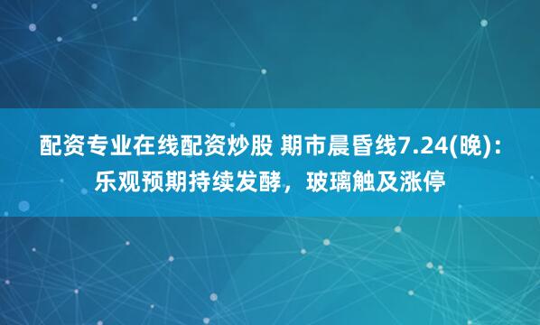 配资专业在线配资炒股 期市晨昏线7.24(晚)：乐观预期持续发酵，玻璃触及涨停
