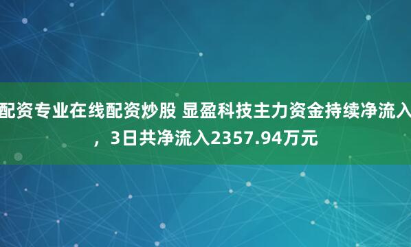 配资专业在线配资炒股 显盈科技主力资金持续净流入，3日共净流入2357.94万元