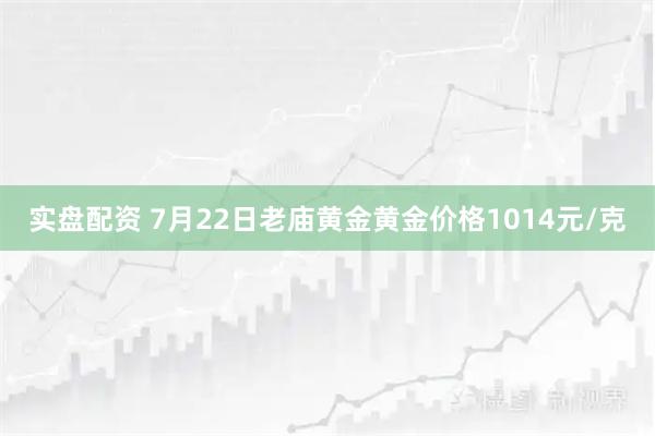 实盘配资 7月22日老庙黄金黄金价格1014元/克
