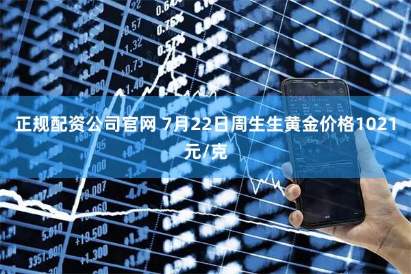 正规配资公司官网 7月22日周生生黄金价格1021元/克
