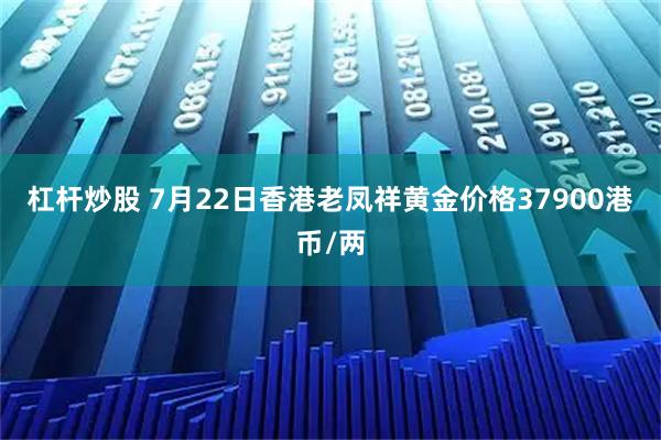 杠杆炒股 7月22日香港老凤祥黄金价格37900港币/两