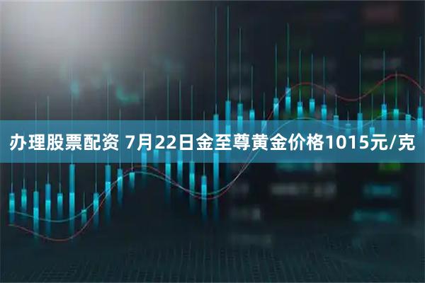 办理股票配资 7月22日金至尊黄金价格1015元/克