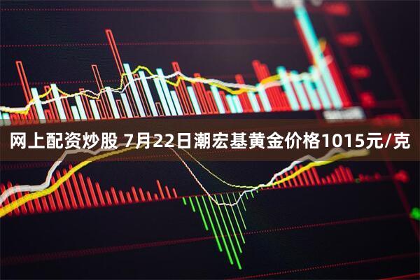 网上配资炒股 7月22日潮宏基黄金价格1015元/克