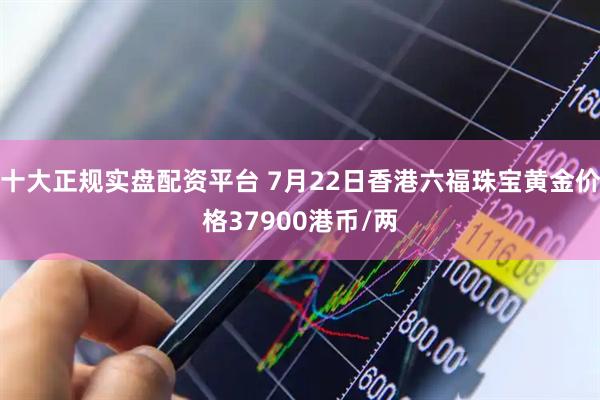 十大正规实盘配资平台 7月22日香港六福珠宝黄金价格37900港币/两