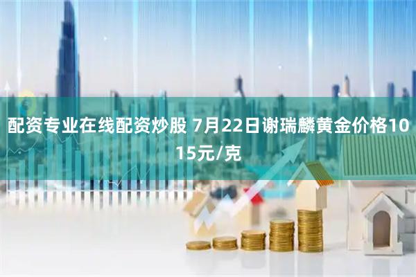 配资专业在线配资炒股 7月22日谢瑞麟黄金价格1015元/克