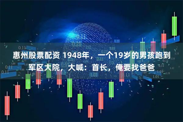 惠州股票配资 1948年，一个19岁的男孩跑到军区大院，大喊：首长，俺要找爸爸