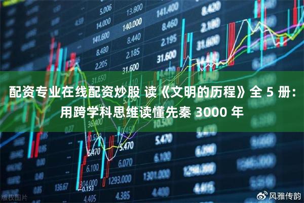 配资专业在线配资炒股 读《文明的历程》全 5 册：用跨学科思维读懂先秦 3000 年