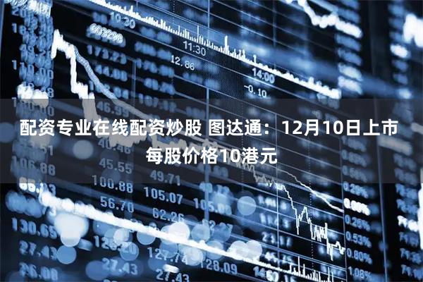 配资专业在线配资炒股 图达通：12月10日上市 每股价格10港元