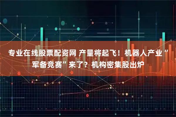 专业在线股票配资网 产量将起飞！机器人产业“军备竞赛”来了？机构密集股出炉